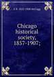 Chicago historical society, 1857-1907;, E B. 1825-1908 McCagg 
