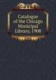Catalogue of the Chicago Municipal Library, 1908, 