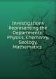 Investigations Representing the Departments: Physics, Chemistry, Geology, Mathematics ., 
