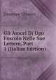 Gli Amori Di Ugo Foscolo Nelle Sue Lettere, Part 1 (Italian Edition), Giuseppe Chiarini 