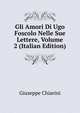 Gli Amori Di Ugo Foscolo Nelle Sue Lettere, Volume 2 (Italian Edition), Giuseppe Chiarini 