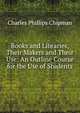 Books and Libraries, Their Makers and Their Use: An Outline Course for the Use of Students, Charles Phillips Chipman 