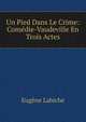 Un Pied Dans Le Crime: Comedie-Vaudeville En Trois Actes, Eugene Labiche 