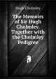 The Memoirs of Sir Hugh Cholmley. Together with the Cholmley Pedigree, Hugh Cholmley 