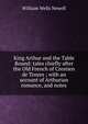 King Arthur and the Table Round: tales chiefly after the Old French of Crestien de Troyes ; with an account of Arthurian romance, and notes, William Wells Newell 