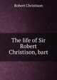 The life of Sir Robert Christison, bart., Robert Christison 