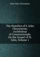 The Homilies of S. John Chrysostom, Archbishop of Constantinople, On the Gospel of St. John, Volume 1, John Chrysostom Saint 