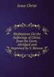 Meditations On the Sufferings of Christ. from the Germ. Abridged and Improved by S. Benson, Jesus Christ 