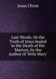 Last Words: Or the Truth of Jesus Sealed in the Death of His Martyrs, by the Author of 'little Mary'., Jesus Christ 