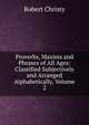 Proverbs, Maxims and Phrases of All Ages: Classified Subjectively and Arranged Alphabetically, Volume 2, Robert Christy 