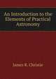 An Introduction to the Elements of Practical Astronomy, James R. Christie 