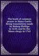 The book of common prayer in Manx Gaelic. Being translations made by Bishop Phillips in 1610, and by the Manx clergy in 1765, 