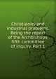 Christianity and industrial problems. Being the report of the Archbishops' fifth committee of inquiry. Part 1, 