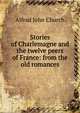 Stories of Charlemagne and the twelve peers of France: from the old romances, Alfred John Church 