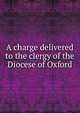 A charge delivered to the clergy of the Diocese of Oxford, 