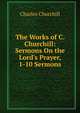 The Works of C. Churchill: Sermons On the Lord's Prayer, 1-10 Sermons, Charles Churchill 