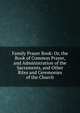 Family Prayer Book: Or, the Book of Common Prayer, and Administration of the Sacraments, and Other Rites and Ceremonies of the Church, 