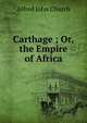Carthage ; Or, the Empire of Africa, Alfred John Church 