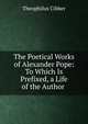 The Poetical Works of Alexander Pope: To Which Is Prefixed, a Life of the Author ., Theophilus Cibber 