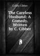 The Careless Husband: A Comedy. Written by C. Cibber, Colley Cibber 