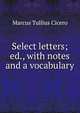 Select letters; ed., with notes and a vocabulary, Marcus Tullius Cicero 