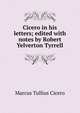 Cicero in his letters; edited with notes by Robert Yelverton Tyrrell, Marcus Tullius Cicero 