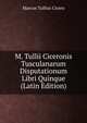 M. Tullii Ciceronis Tusculanarum Disputationum Libri Quinque (Latin Edition), Marcus Tullius Cicero 