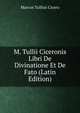M. Tullii Ciceronis Libri De Divinatione Et De Fato (Latin Edition), Marcus Tullius Cicero 
