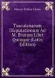 Tusculanarum Disputationum Ad M. Brutum Libri Quinque (Latin Edition), Marcus Tullius Cicero 