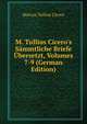 M. Tullius Cicero's S?mmtliche Briefe ?bersetzt, Volumes 7-9 (German Edition), Marcus Tullius Cicero 