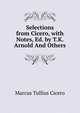 Selections from Cicero, with Notes, Ed. by T.K. Arnold And Others., Marcus Tullius Cicero 