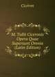 M. Tullii Ciceronis Opera Quae Supersunt Omnia (Latin Edition), Ciceron 