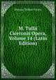 M. Tullii Ciceronis Opera, Volume 14 (Latin Edition), Marcus Tullius Cicero 
