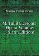 M. Tullii Ciceronis Opera, Volume 5 (Latin Edition), Marcus Tullius Cicero 