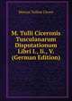 M. Tulli Ciceronis Tusculanarum Disputationum Libri I., Ii., V. (German Edition), Marcus Tullius Cicero 