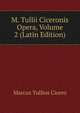 M. Tullii Ciceronis Opera, Volume 2 (Latin Edition), Marcus Tullius Cicero 
