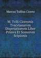M. Tvlli Ciceronis Tvscvlanarvm Dispvtationvm Liber Primvs Et Somnivm Scipionis, Marcus Tullius Cicero 