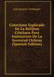 Catecismo Esplicado De La Relijion Cristiana Para Instruccion De La Juventud Chilena (Spanish Edition), Jose Ignacio Cienfuegos 