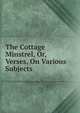 The Cottage Minstrel, Or, Verses, On Various Subjects, 