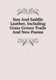 Sun And Saddle Leather, Including Grass Grown Trails And New Poems, 
