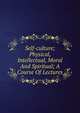 Self-culture; Physical, Intellectual, Moral And Spiritual; A Course Of Lectures, 