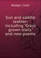 Sun and saddle leather: including "Grass grown trails" and new poems, Badger Clark 