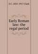 Early Roman law: the regal period, E C. 1835-1917 Clark 