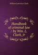 Handbook of criminal law / by Wm. L. Clark, jr, Clark, William Lawrence, 1863-1918 