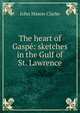 The heart of Gaspe: sketches in the Gulf of St. Lawrence, Clarke, John Mason, 1857-1925 