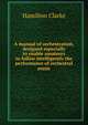 A manual of orchestration, designed especially to enable amateurs to follow intelligently the performance of orchestral music, Hamilton Clarke 