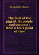 The land of the pigtail: its people and customs : from a boy's point of view, Benjamin Clarke 