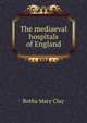 The mediaeval hospitals of England, Rotha Mary Clay 