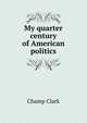 My quarter century of American politics, Champ Clark 