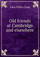 Old friends at Cambridge and elsewhere, John Willis Clark 